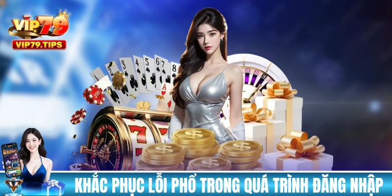 Khắc phục các lỗi phổ biến trong quá trình đăng nhập VIP79