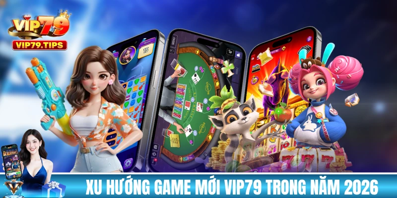 Tìm hiểu về xu hướng game mới VIP79 trong năm 2026