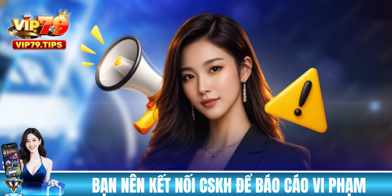 Bạn nên kết nối với đội ngũ CSKH để báo cáo vi phạm